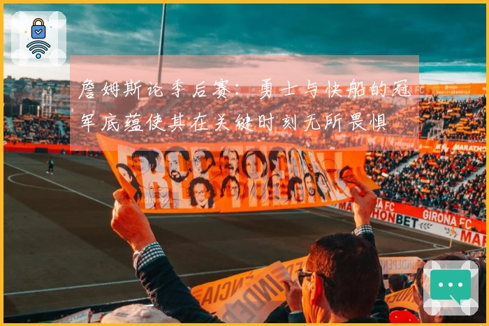 詹姆斯论季后赛：勇士与快船的冠军底蕴使其在关键时刻无所畏惧