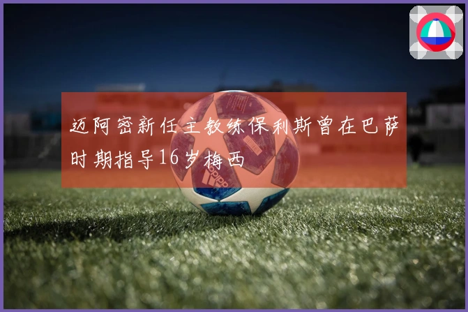 迈阿密新任主教练保利斯曾在巴萨时期指导16岁梅西