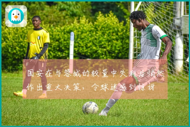 国安在与蓉城的较量中失利后悄然作出重大决策，令球迷感到惊讶