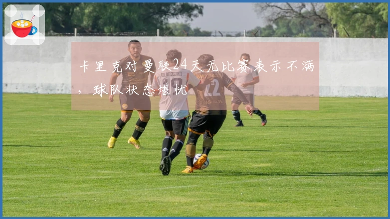 卡里克对曼联24天无比赛表示不满,球队状态堪忧