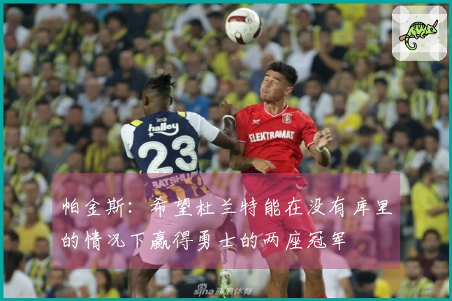 帕金斯：希望杜兰特能在没有库里的情况下赢得勇士的两座冠军