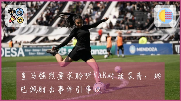 皇马强烈要求聆听VAR对话录音，姆巴佩肘击事件引争议