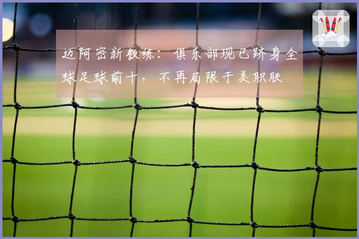 迈阿密新教练：俱乐部现已跻身全球足球前十，不再局限于美职联