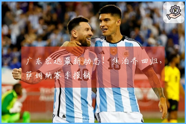 广东宏远最新动态！焦泊乔回归，萨姆纳赛季报销