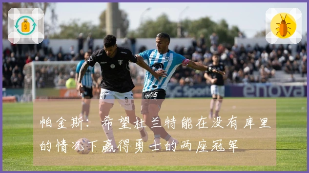 帕金斯：希望杜兰特能在没有库里的情况下赢得勇士的两座冠军