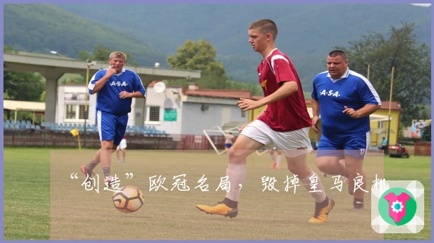 “创造”欧冠名局，毁掉皇马良机