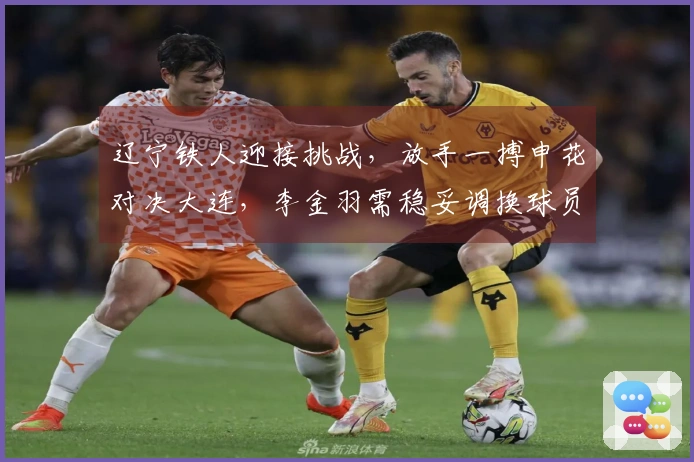 辽宁铁人迎接挑战，放手一搏申花对决大连，李金羽需稳妥调换球员