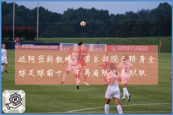 迈阿密新教练：俱乐部现已跻身全球足球前十，不再局限于美职联