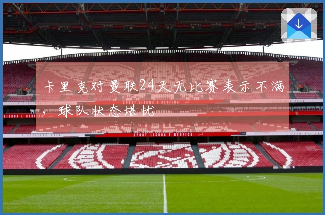 卡里克对曼联24天无比赛表示不满，球队状态堪忧