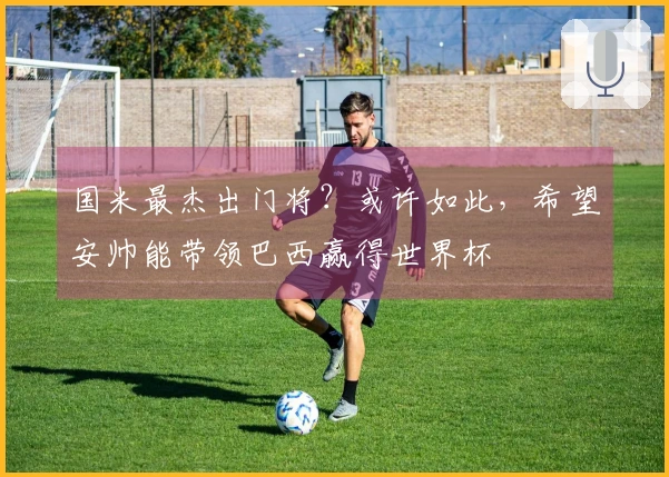 国米最杰出门将？或许如此，希望安帅能带领巴西赢得世界杯
