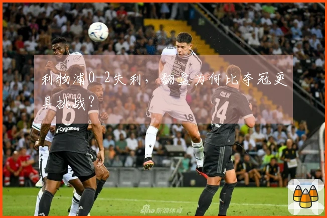 利物浦0-2失利，翻盘为何比夺冠更具挑战？