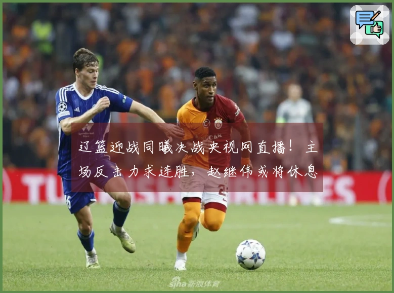 辽篮迎战同曦决战央视网直播！主场反击力求连胜，赵继伟或将休息