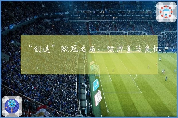 “创造”欧冠名局，毁掉皇马良机