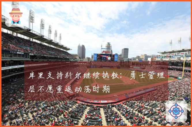 库里支持科尔继续执教：勇士管理层不愿重返动荡时期