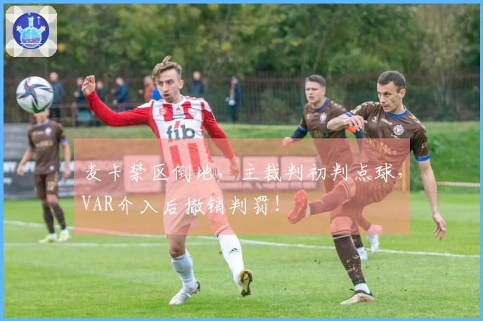 麦卡禁区倒地，主裁判初判点球，VAR介入后撤销判罚！
