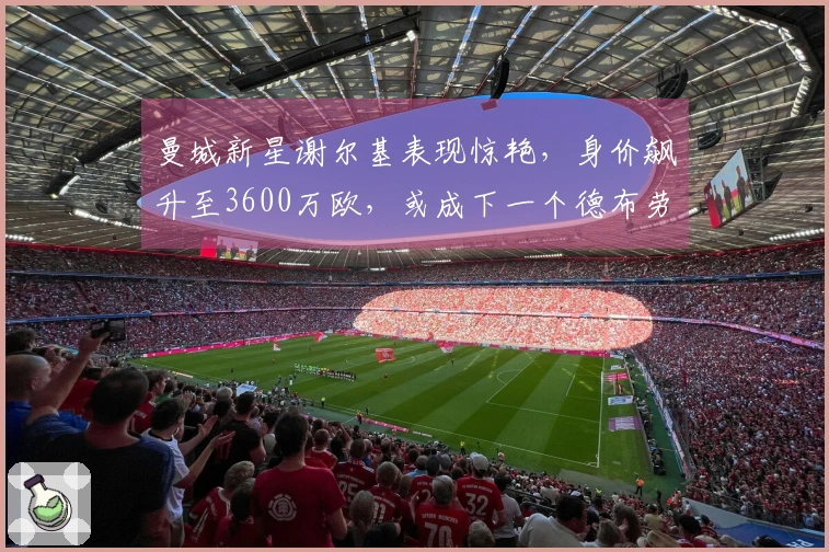 曼城新星谢尔基表现惊艳，身价飙升至3600万欧，或成下一个德布劳内