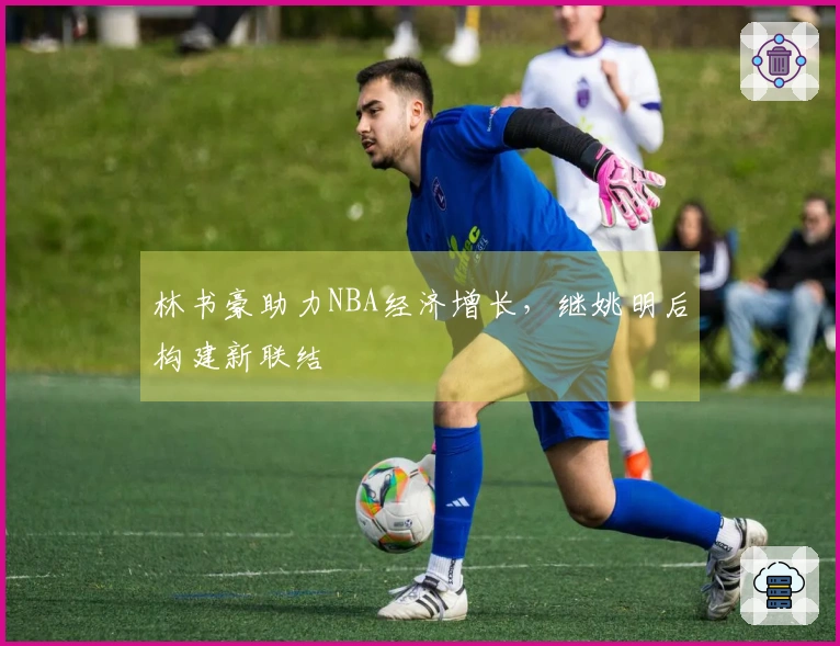 林书豪助力NBA经济增长，继姚明后构建新联结