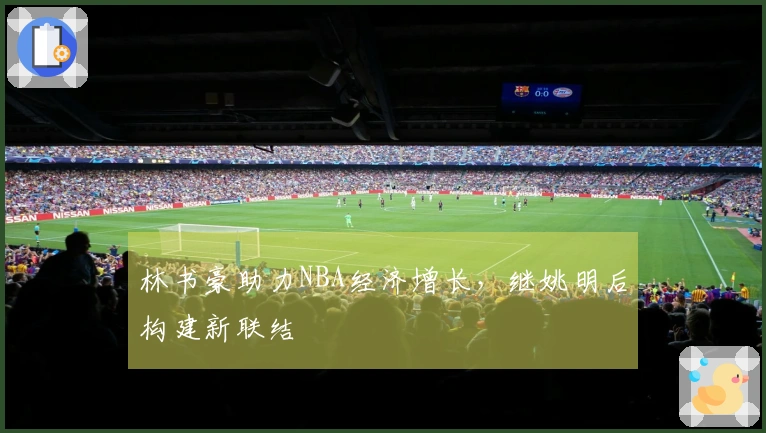 林书豪助力NBA经济增长，继姚明后构建新联结