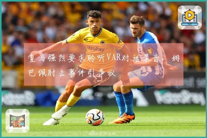皇马强烈要求聆听VAR对话录音，姆巴佩肘击事件引争议