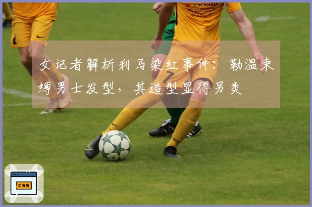女记者解析利马染红事件：勒温束缚男士发型，其造型显得另类