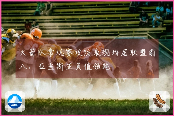 火箭队常规赛攻防表现均居联盟前八，亚当斯正负值领跑
