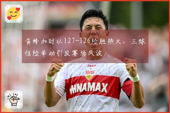 黄蜂加时以127-126险胜热火，三球惊险举动引发赛场风波