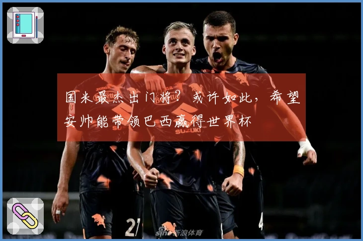 国米最杰出门将？或许如此，希望安帅能带领巴西赢得世界杯