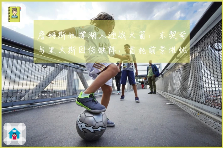 詹姆斯独撑湖人迎战火箭，东契奇与里夫斯因伤缺阵，首轮前景堪忧！