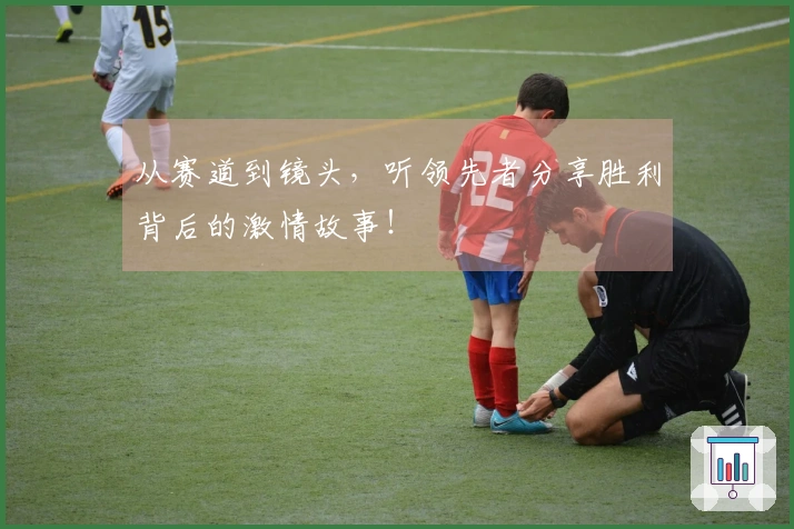 从赛道到镜头，听领先者分享胜利背后的激情故事！