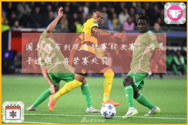 闯入温布利观看联赛杯决赛，两男子遭遇三年禁赛处罚
