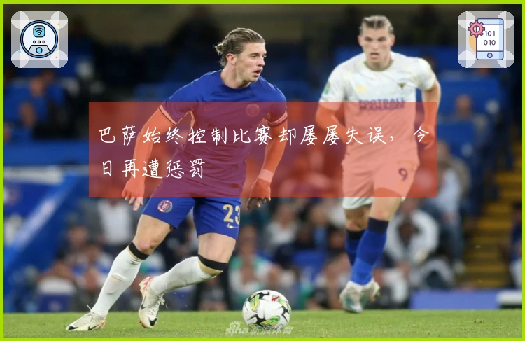 巴萨始终控制比赛却屡屡失误，今日再遭惩罚