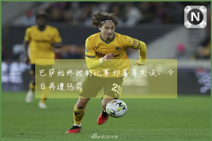 巴萨始终控制比赛却屡屡失误，今日再遭惩罚