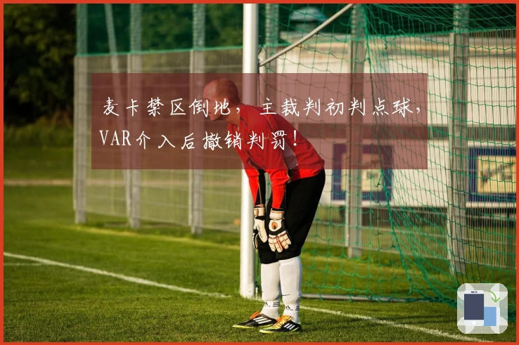麦卡禁区倒地，主裁判初判点球，VAR介入后撤销判罚！