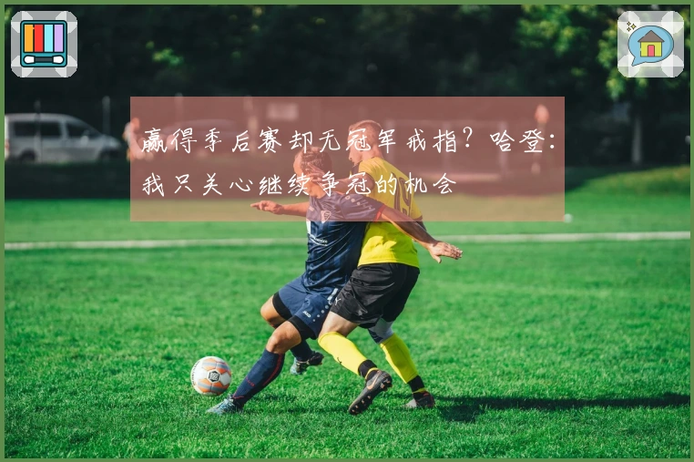 赢得季后赛却无冠军戒指？哈登：我只关心继续争冠的机会